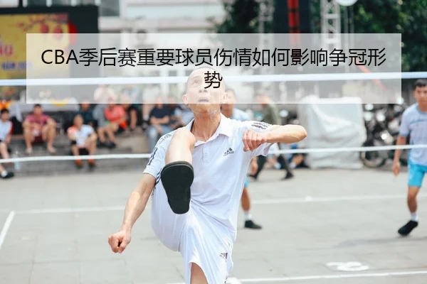 CBA季后赛重要球员伤情如何影响争冠形势